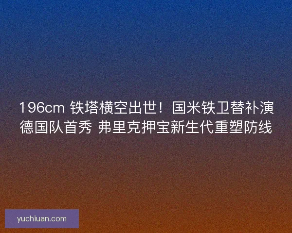 196cm 铁塔横空出世！国米铁卫替补演德国队首秀 弗里克押宝新生代重塑防线