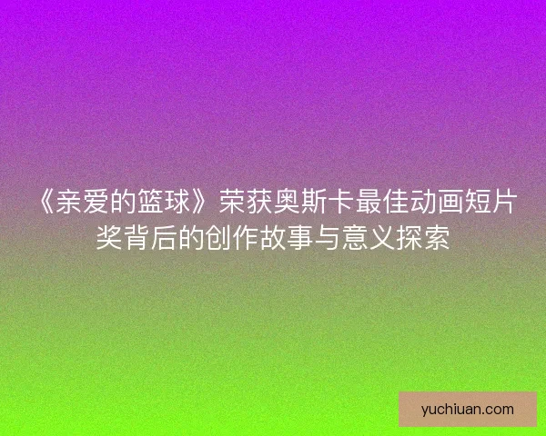 《亲爱的篮球》荣获奥斯卡最佳动画短片奖背后的创作故事与意义探索