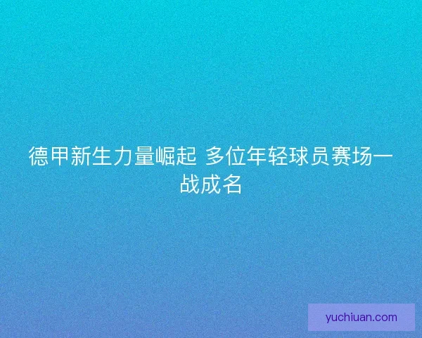 德甲新生力量崛起 多位年轻球员赛场一战成名