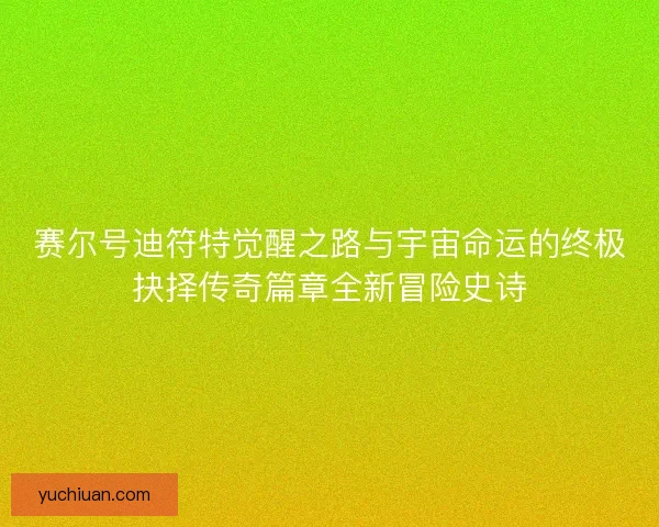 赛尔号迪符特觉醒之路与宇宙命运的终极抉择传奇篇章全新冒险史诗