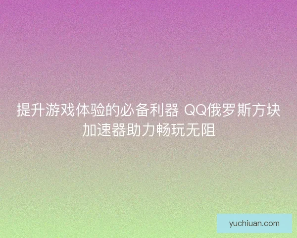 提升游戏体验的必备利器 QQ俄罗斯方块加速器助力畅玩无阻