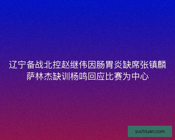 辽宁备战北控赵继伟因肠胃炎缺席张镇麟萨林杰缺训杨鸣回应比赛为中心