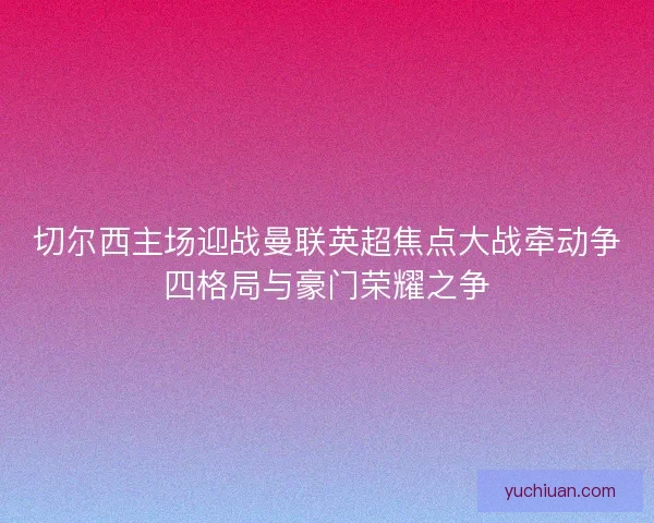 切尔西主场迎战曼联英超焦点大战牵动争四格局与豪门荣耀之争