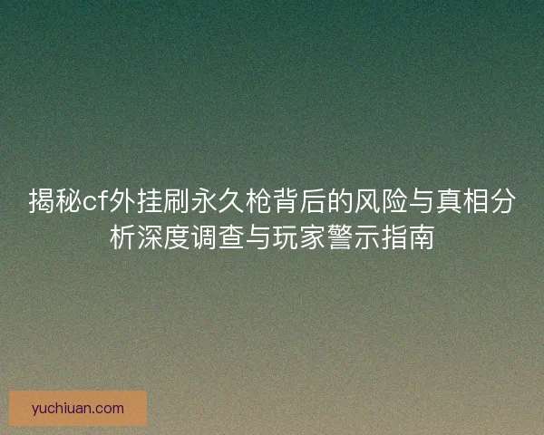 揭秘cf外挂刷永久枪背后的风险与真相分析深度调查与玩家警示指南