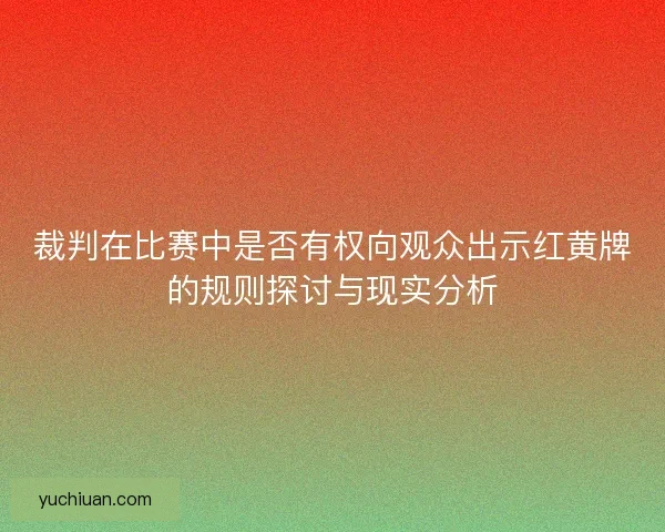 裁判在比赛中是否有权向观众出示红黄牌的规则探讨与现实分析