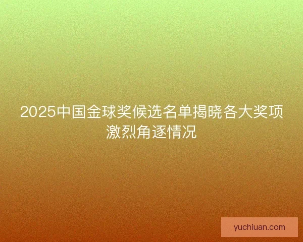 2025中国金球奖候选名单揭晓各大奖项激烈角逐情况