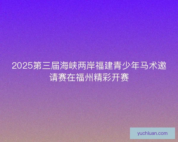 2025第三届海峡两岸福建青少年马术邀请赛在福州精彩开赛