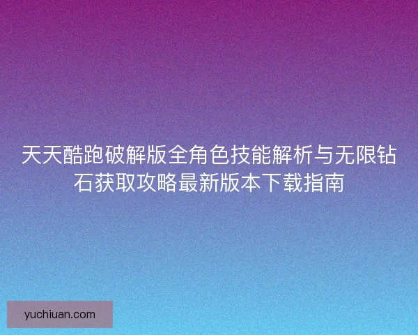 天天酷跑破解版全角色技能解析与无限钻石获取攻略最新版本下载指南