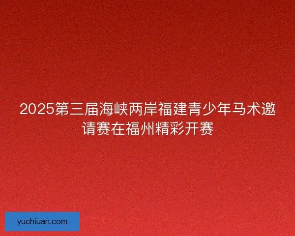 2025第三届海峡两岸福建青少年马术邀请赛在福州精彩开赛