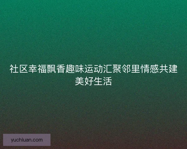 社区幸福飘香趣味运动汇聚邻里情感共建美好生活