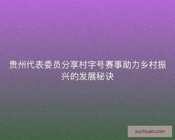 贵州代表委员分享村字号赛事助力乡村振兴的发展秘诀