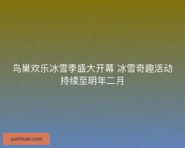 鸟巢欢乐冰雪季盛大开幕 冰雪奇趣活动持续至明年二月