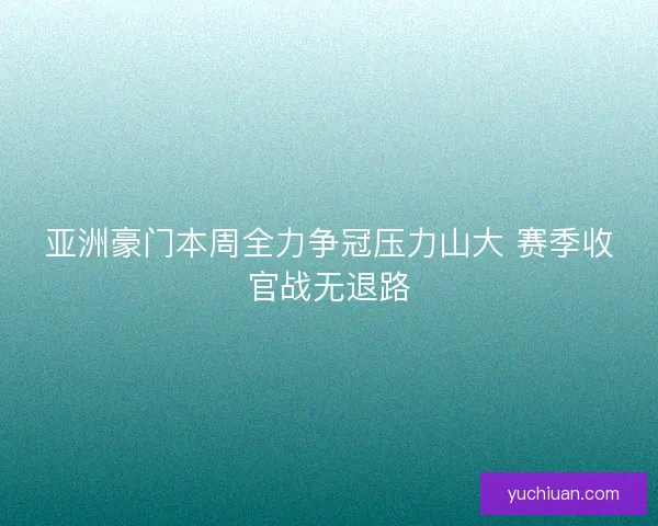 亚洲豪门本周全力争冠压力山大 赛季收官战无退路