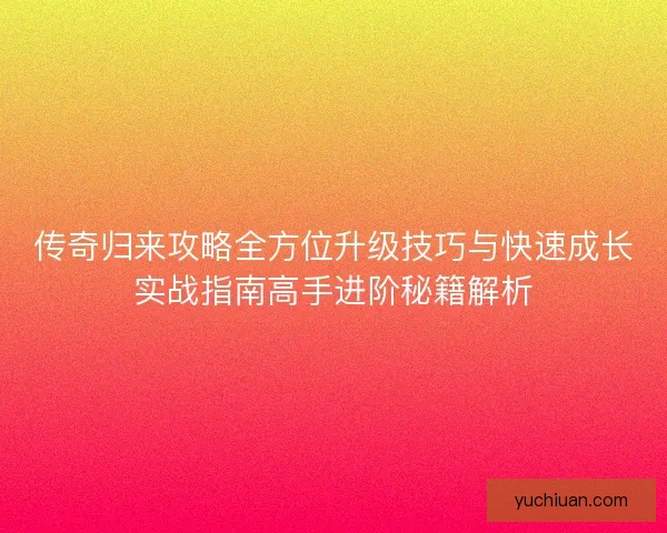传奇归来攻略全方位升级技巧与快速成长实战指南高手进阶秘籍解析
