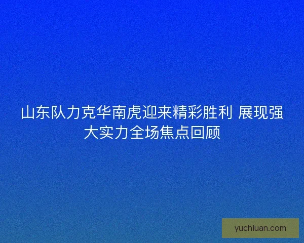 山东队力克华南虎迎来精彩胜利 展现强大实力全场焦点回顾