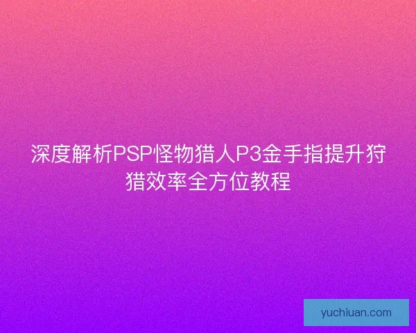 深度解析PSP怪物猎人P3金手指提升狩猎效率全方位教程